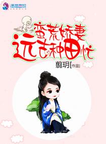 蛮荒娇妻远古种田忙免费阅读 蛮荒娇妻远古种田忙免费阅读