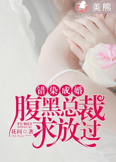 错染成婚腹黑总裁求放过免费阅读 错染成婚腹黑总裁求放过免费阅读