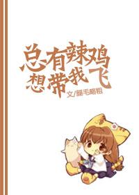 总有辣鸡想带我飞乐文 总有辣鸡想带我飞乐文