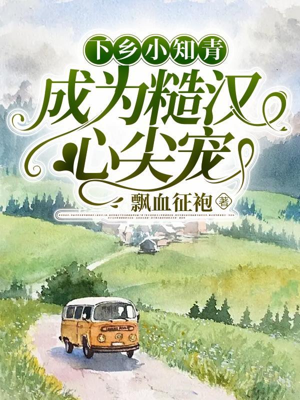 下乡小知青成为糙汉心尖宠飘雪征袍 下乡小知青成为糙汉心尖宠飘雪征袍