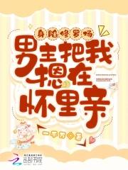 身陷修罗场男主把我摁在怀里亲免费阅读36 身陷修罗场男主把我摁在怀里亲免费阅读36