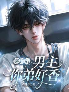 穿越后:男主,你弟好香 穿越后:男主,你弟好香