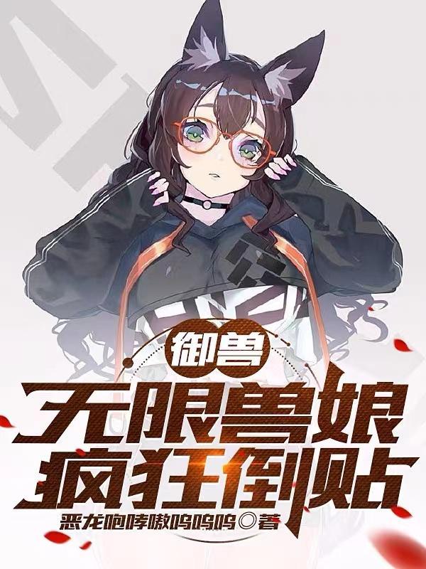 御兽:无限兽娘,疯狂倒贴 御兽:无限兽娘,疯狂倒贴